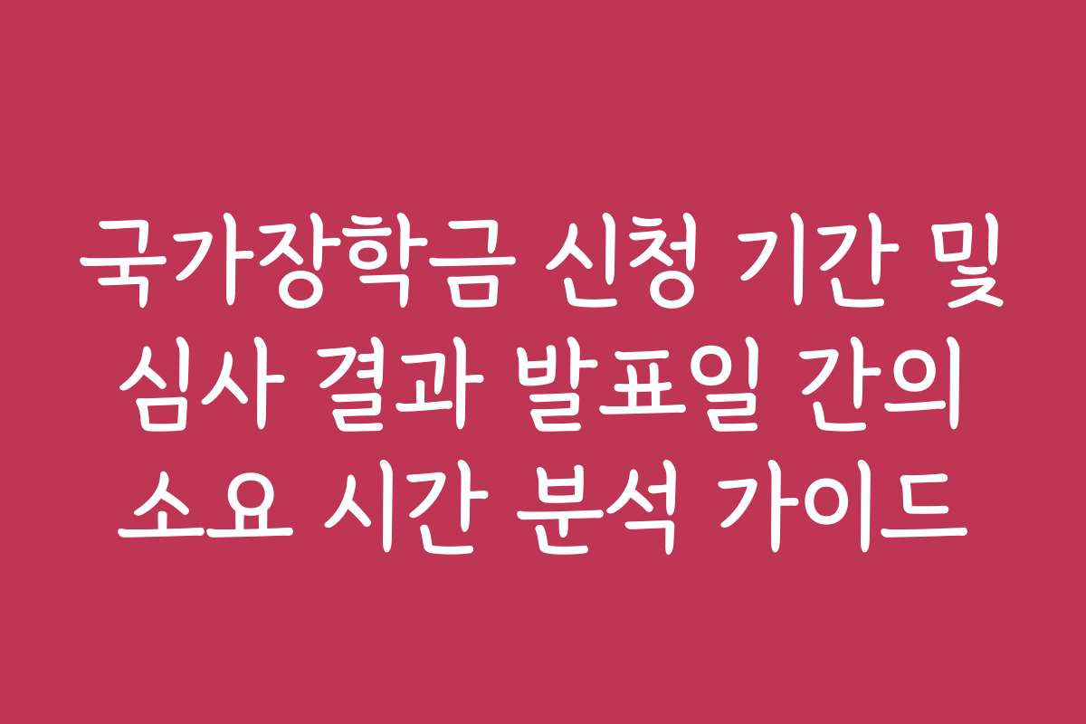 국가장학금 신청 기간 및 심사 결과 발표일 간의 소요 시간 분석 가이드