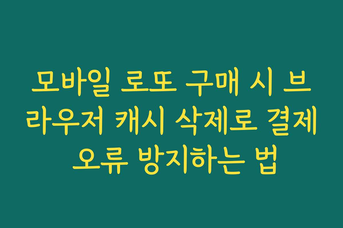 모바일 로또 구매 시 브라우저 캐시 삭제로 결제 오류 방지하는 법
