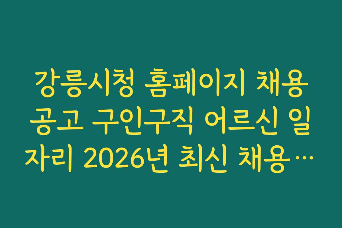 강릉시청 홈페이지 채용공고 구인구직 어르신 일자리 2026년 최신 채용 정보와 절차를 알아보자
