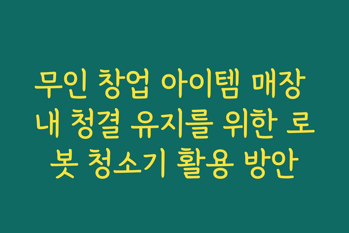 무인 창업 아이템 매장 내 청결 유지를 위한 로봇 청소기 활용 방안