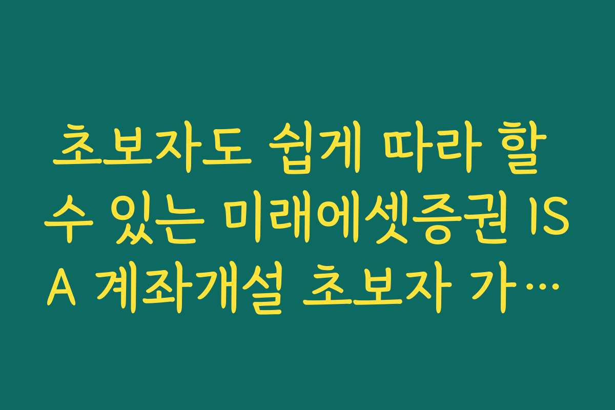 초보자도 쉽게 따라 할 수 있는 미래에셋증권 ISA 계좌개설 초보자 가이드와 전문가 추천