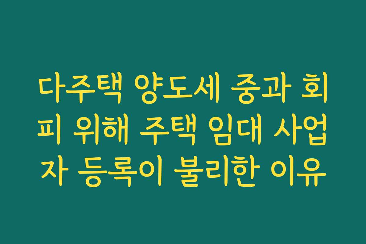 다주택 양도세 중과 회피 위해 주택 임대 사업자 등록이 불리한 이유