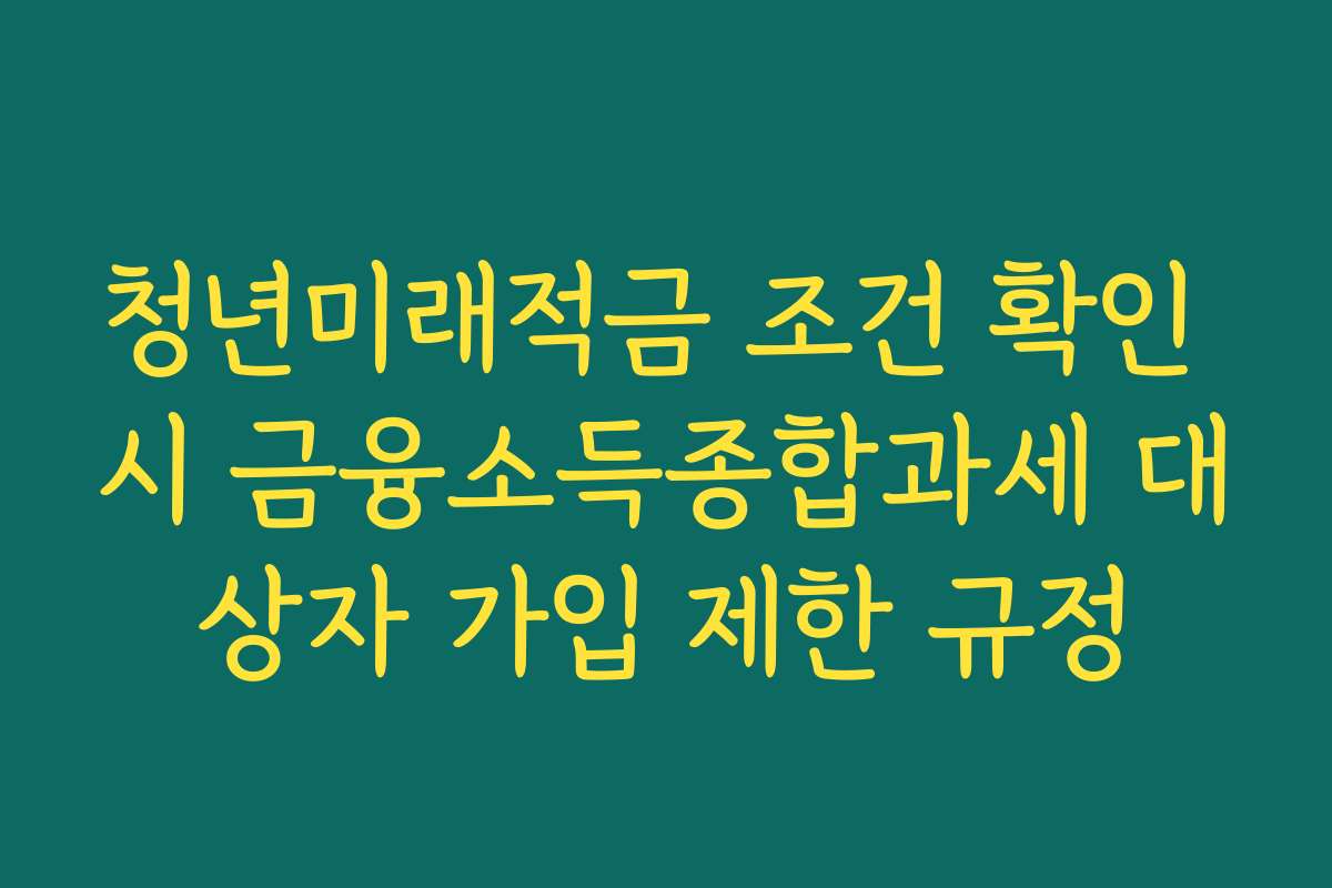 청년미래적금 조건 확인 시 금융소득종합과세 대상자 가입 제한 규정