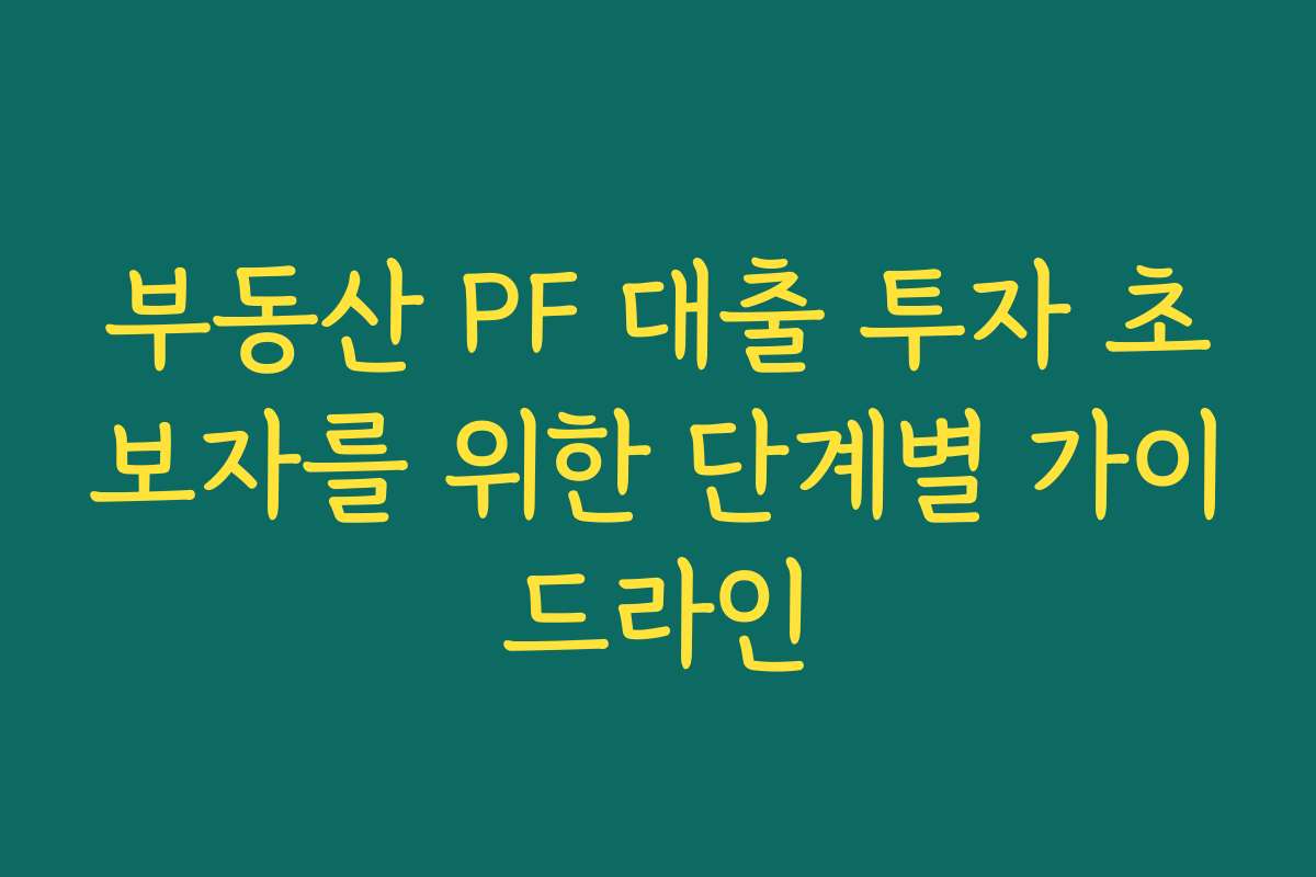 부동산 PF 대출 투자 초보자를 위한 단계별 가이드라인