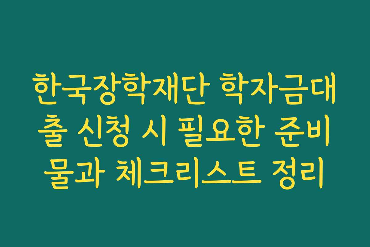 한국장학재단 학자금대출 신청 시 필요한 준비물과 체크리스트 정리