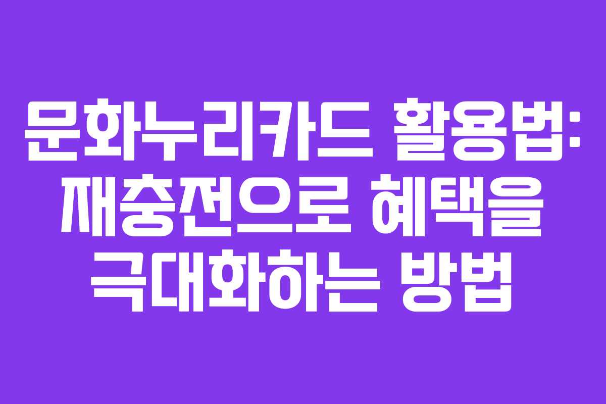 문화누리카드 활용법: 재충전으로 혜택을 극대화하는 방법