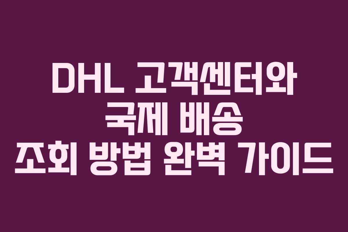 DHL 고객센터와 국제 배송 조회 방법 완벽 가이드