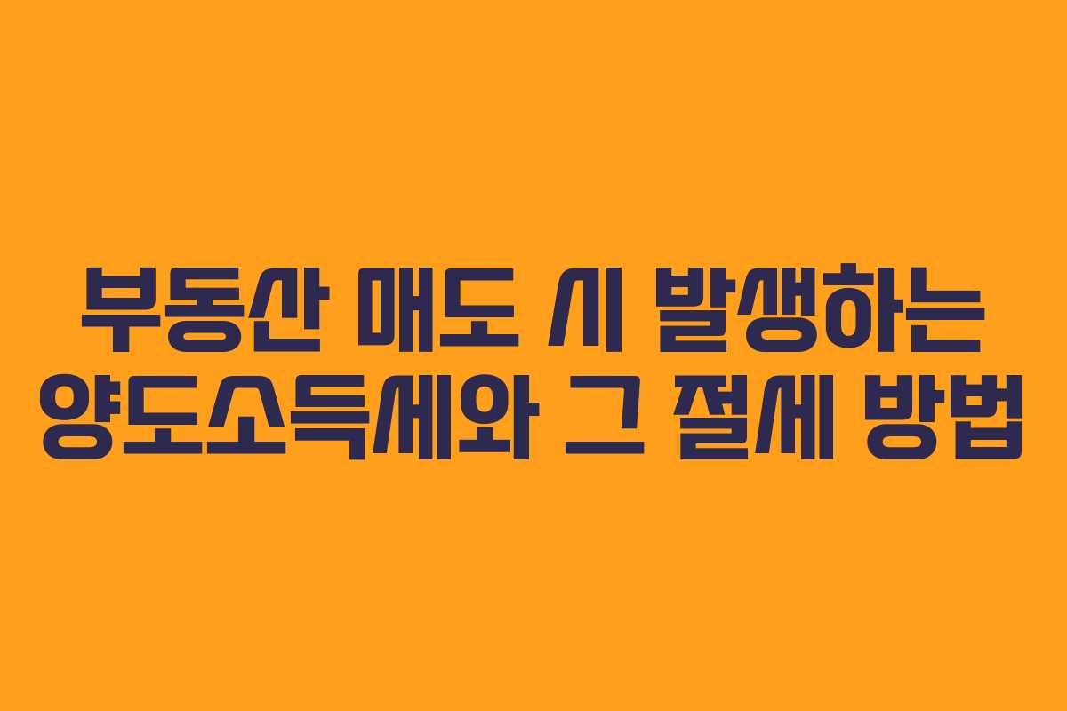 부동산 매도 시 발생하는 양도소득세와 그 절세 방법