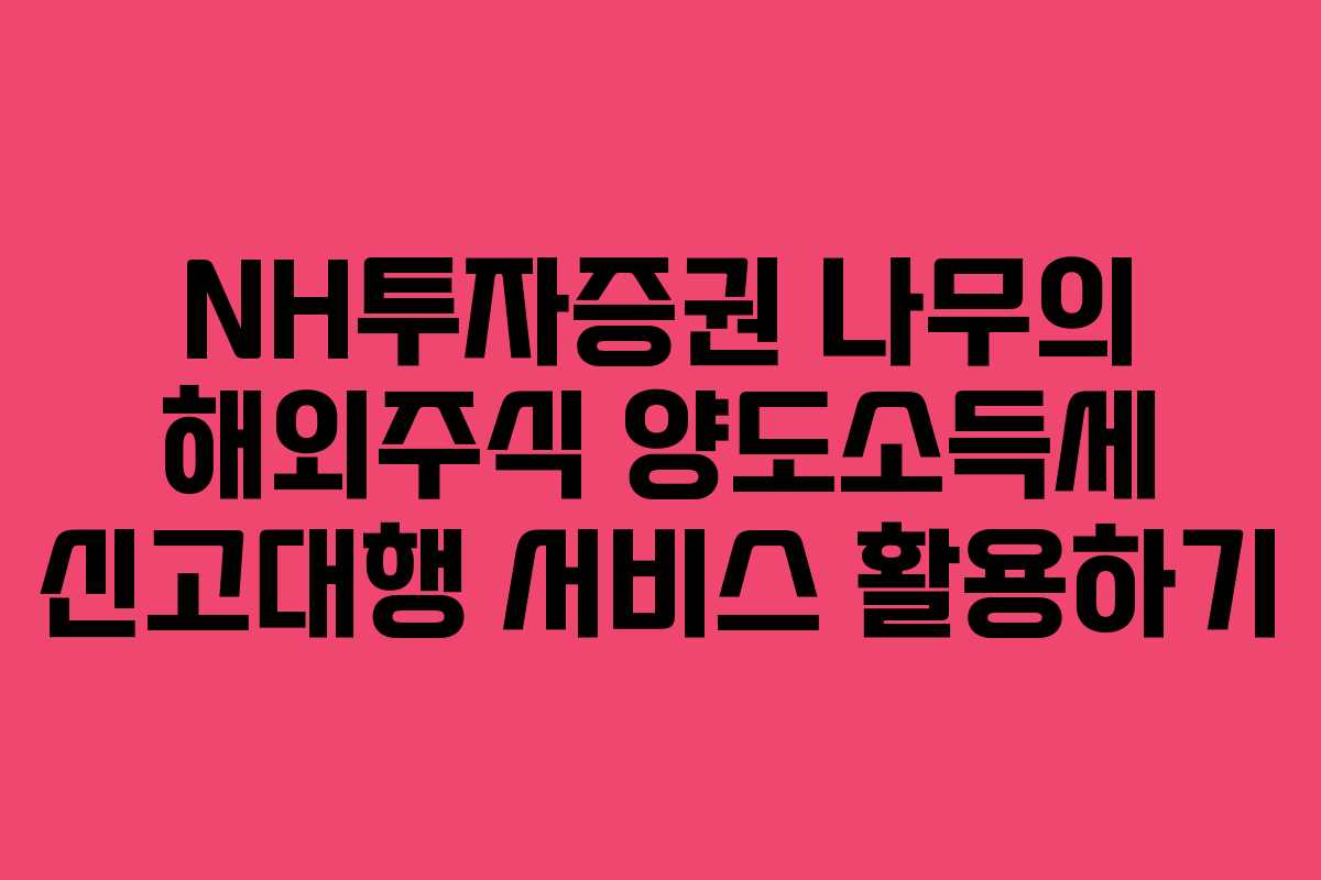 NH투자증권 나무의 해외주식 양도소득세 신고대행 서비스 활용하기