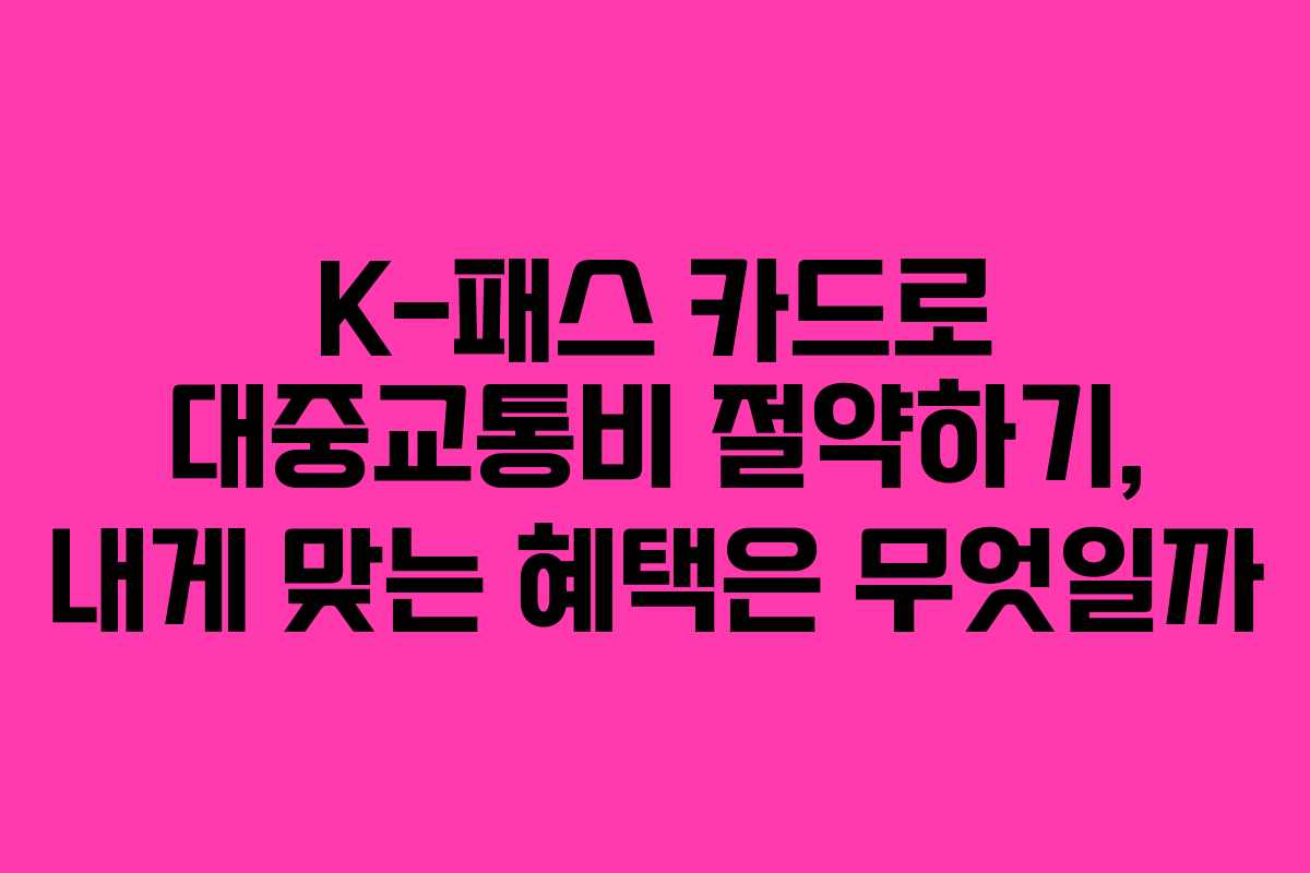 K-패스 카드로 대중교통비 절약하기, 내게 맞는 혜택은 무엇일까