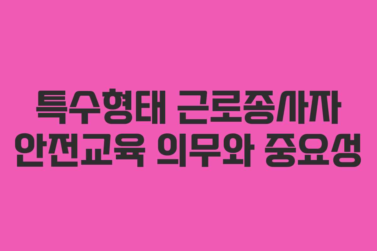 특수형태 근로종사자 안전교육 의무와 중요성