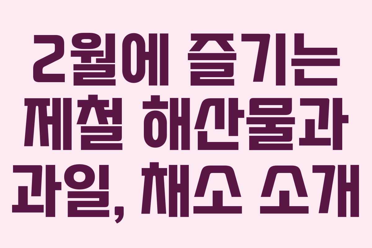 2월에 즐기는 제철 해산물과 과일, 채소 소개
