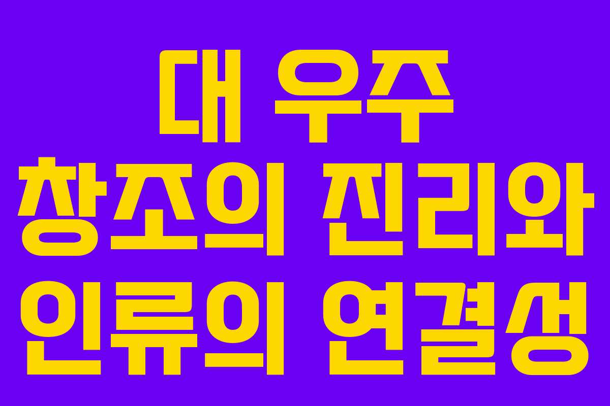 대 우주 창조의 진리와 인류의 연결성