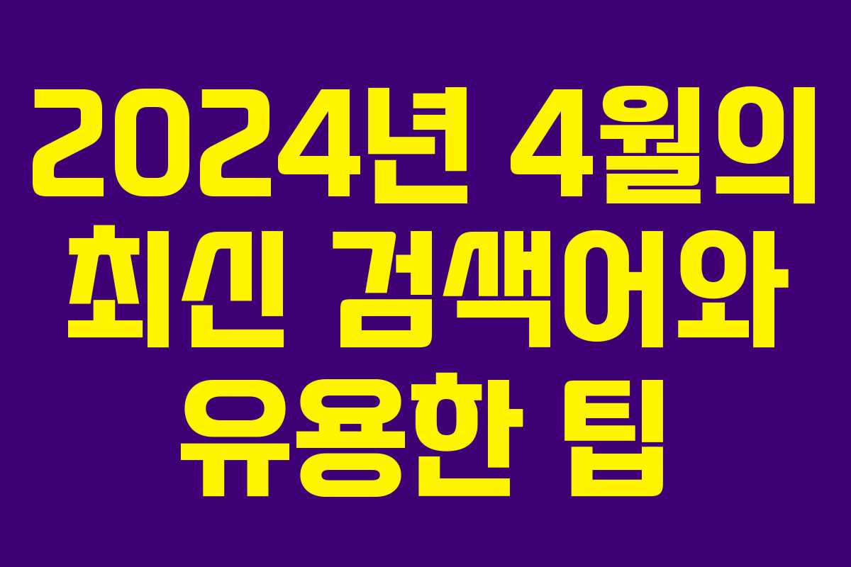 2024년 4월의 최신 검색어와 유용한 팁