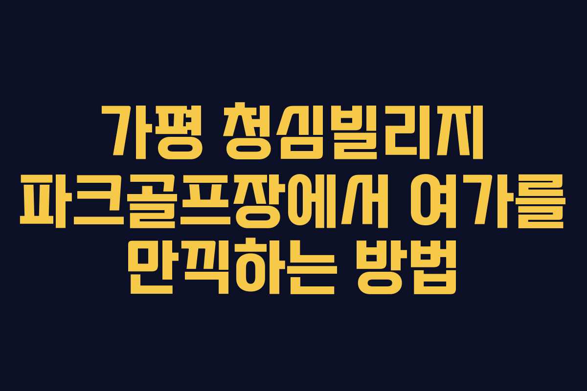 가평 청심빌리지 파크골프장에서 여가를 만끽하는 방법