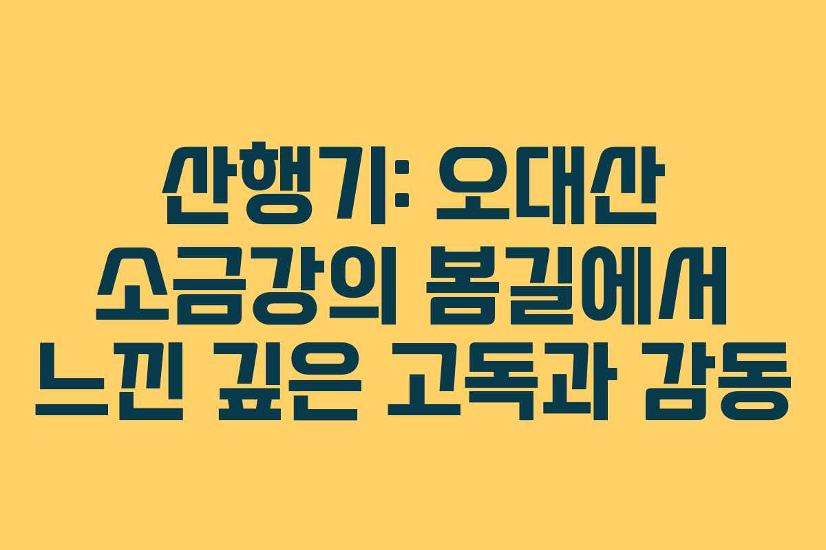 산행기: 오대산 소금강의 봄길에서 느낀 깊은 고독과 감동