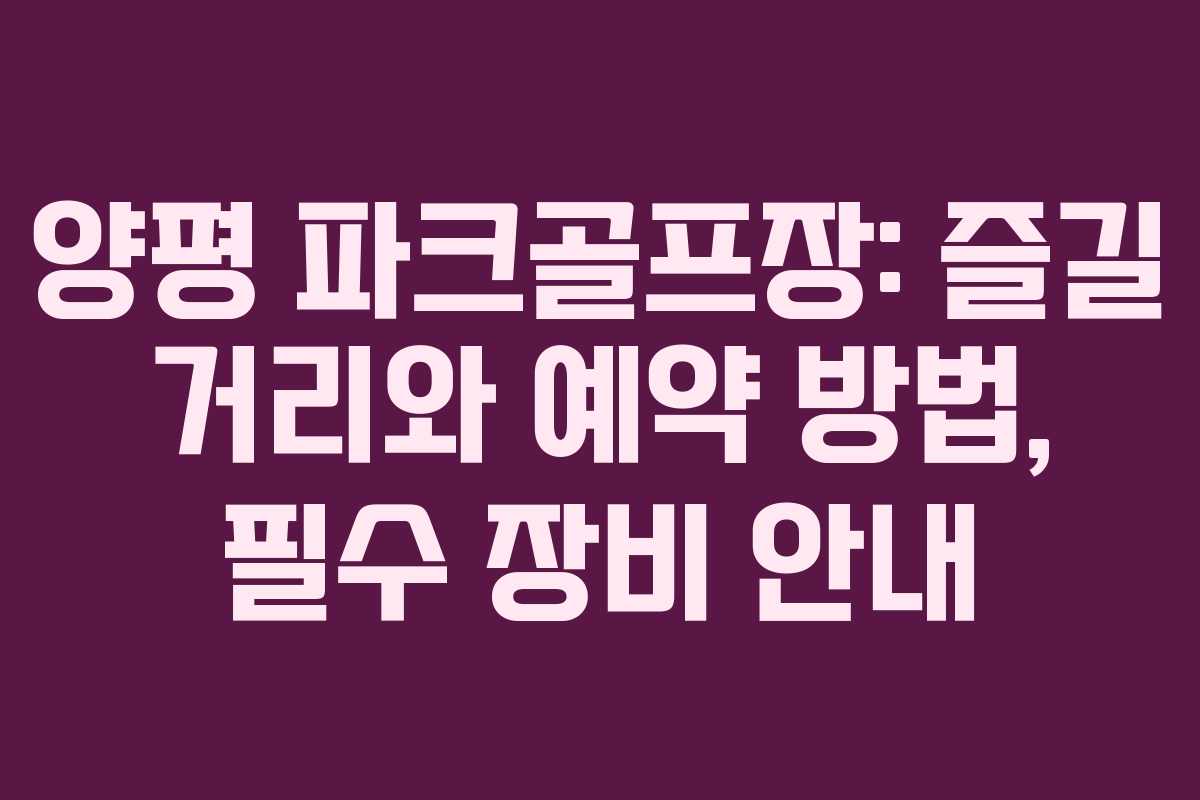 양평 파크골프장: 즐길 거리와 예약 방법, 필수 장비 안내