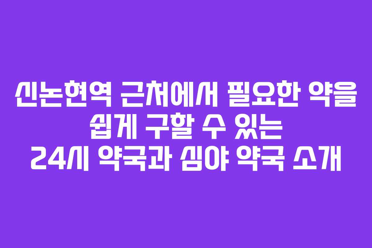 신논현역 근처에서 필요한 약을 쉽게 구할 수 있는 24시 약국과 심야 약국 소개