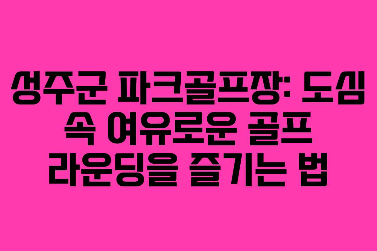 성주군 파크골프장: 도심 속 여유로운 골프 라운딩을 즐기는 법