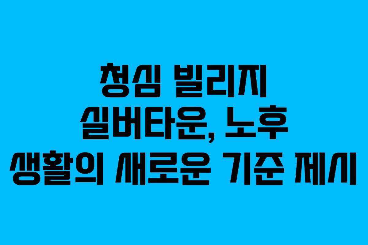 청심 빌리지 실버타운, 노후 생활의 새로운 기준 제시
