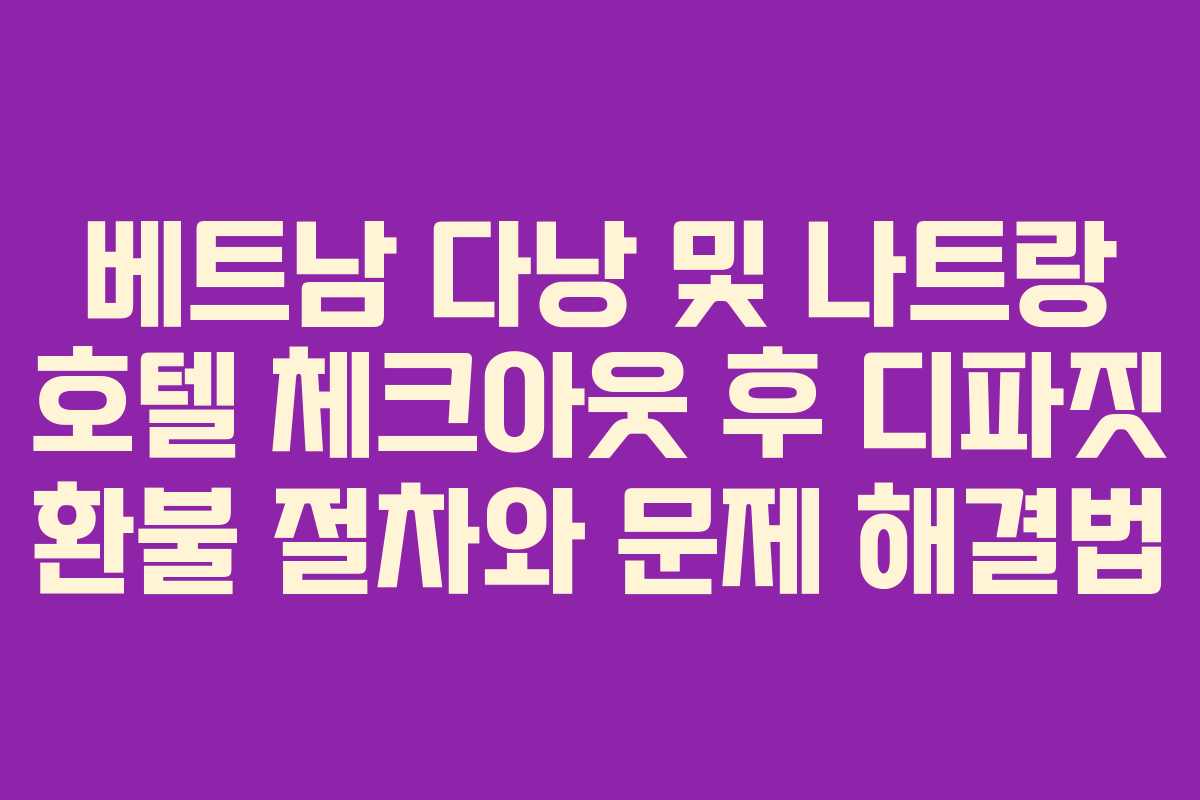 베트남 다낭 및 나트랑 호텔 체크아웃 후 디파짓 환불 절차와 문제 해결법