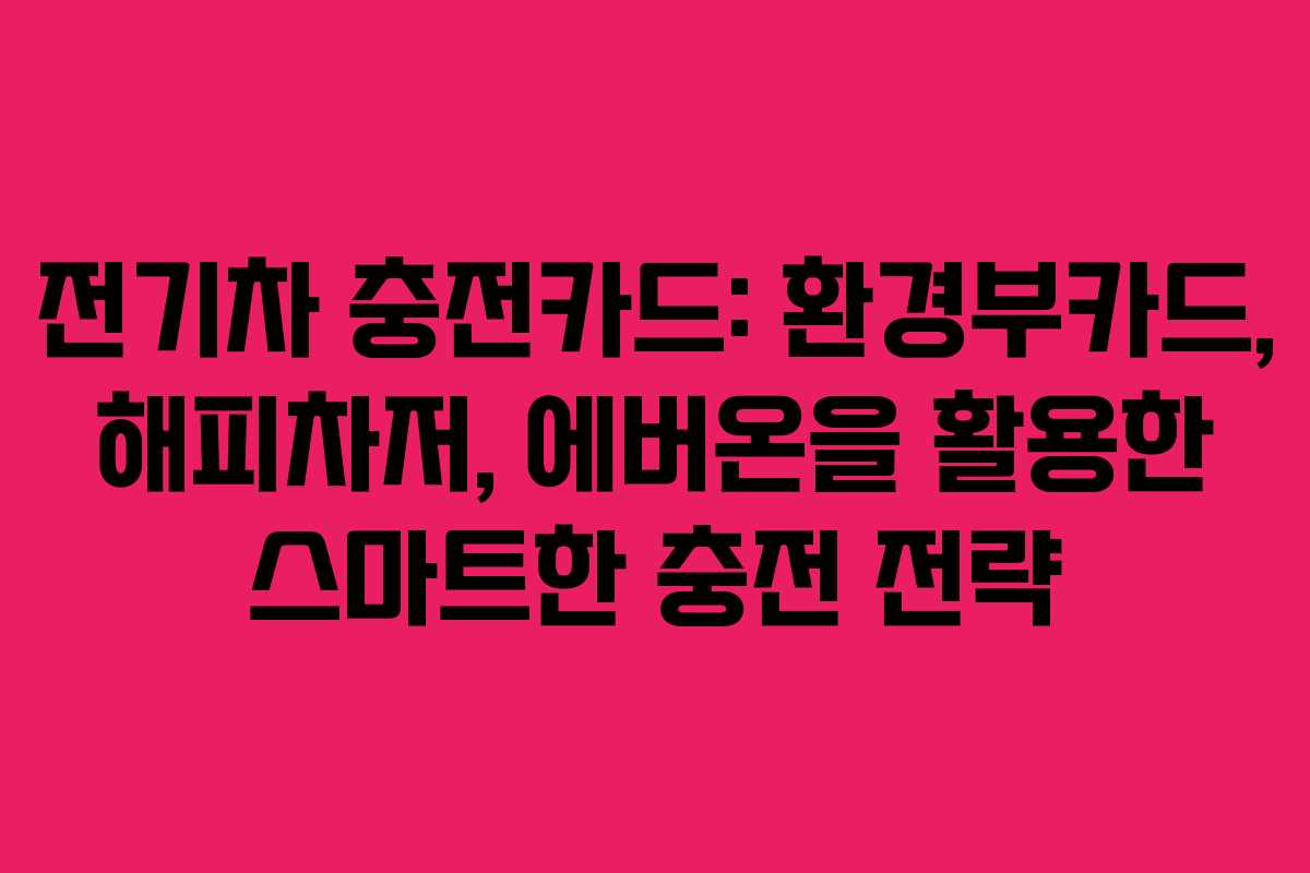 전기차 충전카드: 환경부카드, 해피차저, 에버온을 활용한 스마트한 충전 전략