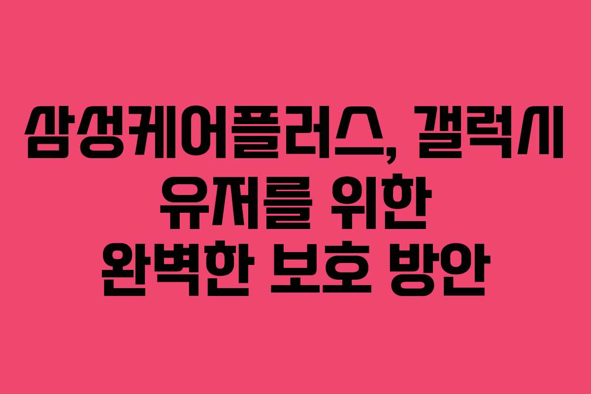 삼성케어플러스, 갤럭시 유저를 위한 완벽한 보호 방안
