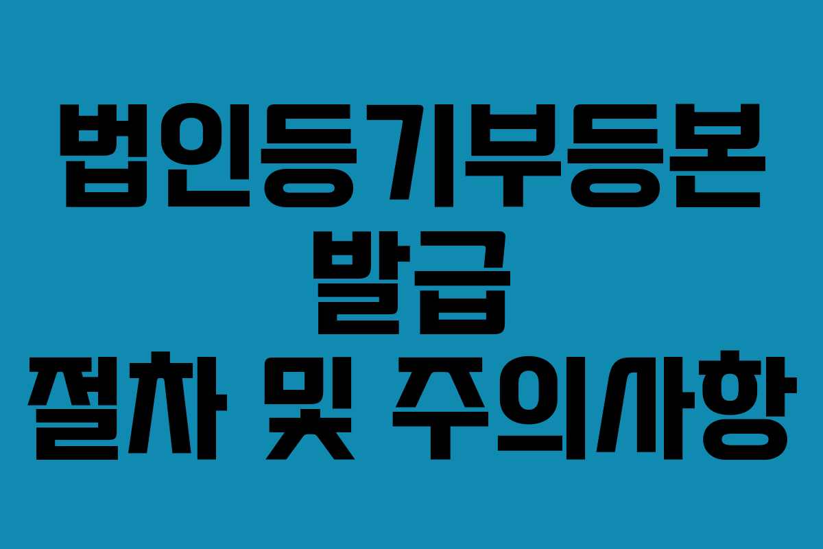 법인등기부등본 발급 절차 및 주의사항