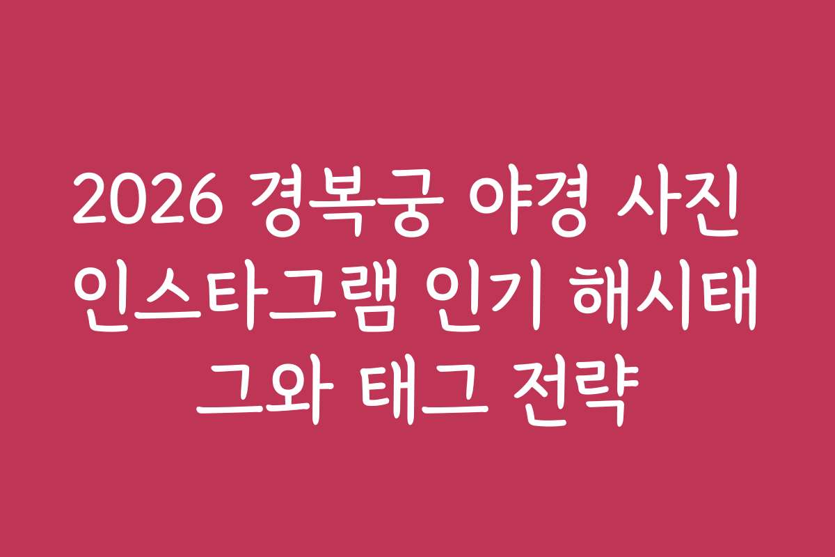 2026 경복궁 야경 사진 인스타그램 인기 해시태그와 태그 전략