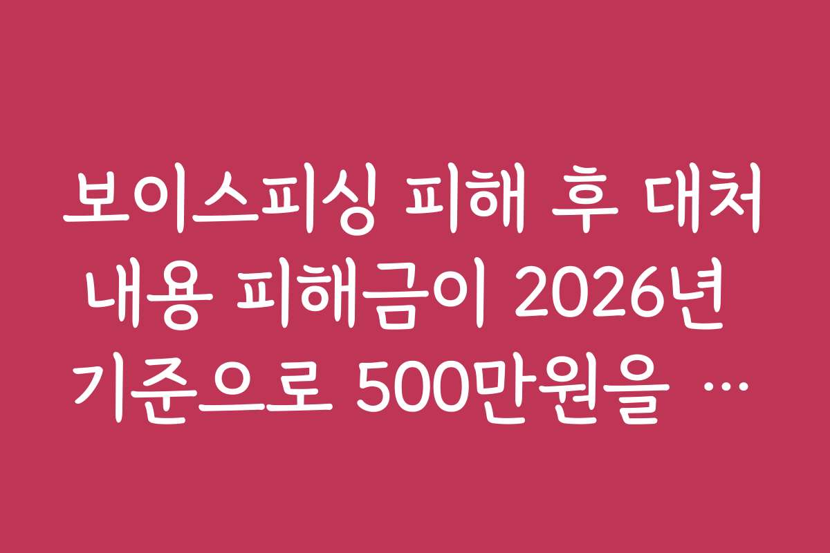 보이스피싱 피해 후 대처내용 피해금이 2026년 기준으로 500만원을 넘었다면