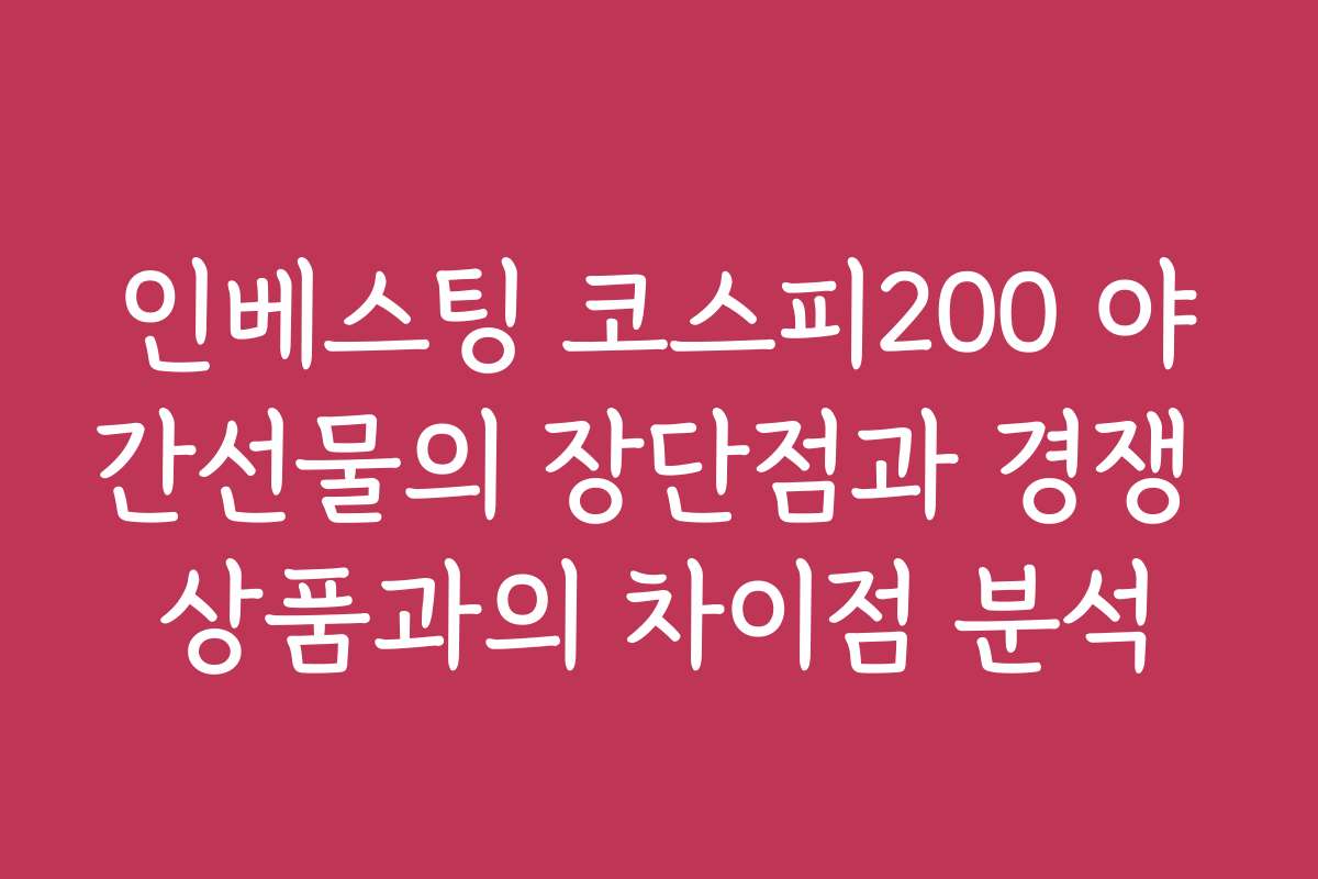 인베스팅 코스피200 야간선물의 장단점과 경쟁 상품과의 차이점 분석