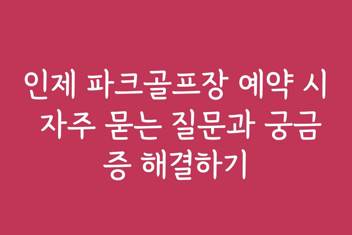 인제 파크골프장 예약 시 자주 묻는 질문과 궁금증 해결하기