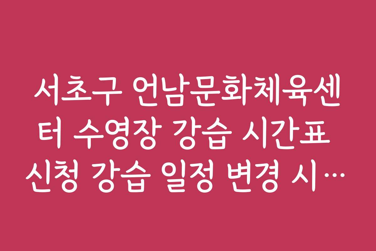 서초구 언남문화체육센터 수영장 강습 시간표 신청 강습 일정 변경 시 대처 방법 안내