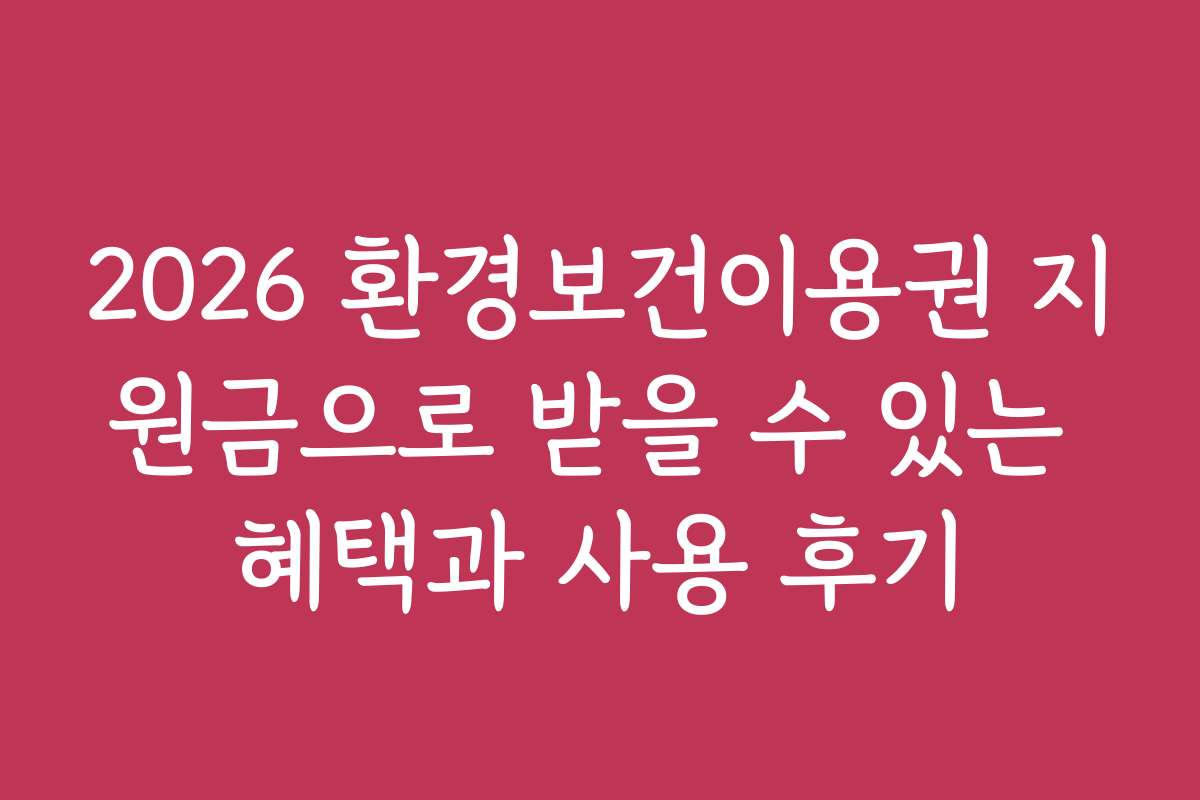 2026 환경보건이용권 지원금으로 받을 수 있는 혜택과 사용 후기