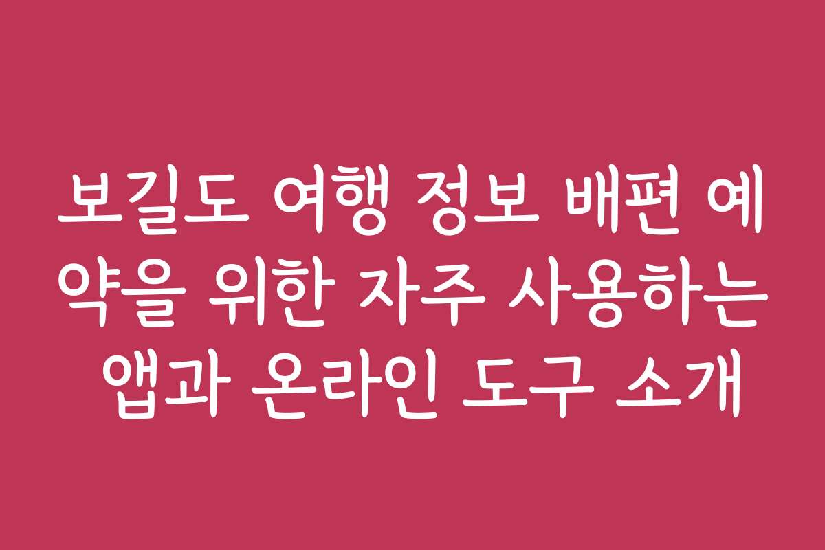 보길도 여행 정보 배편 예약을 위한 자주 사용하는 앱과 온라인 도구 소개