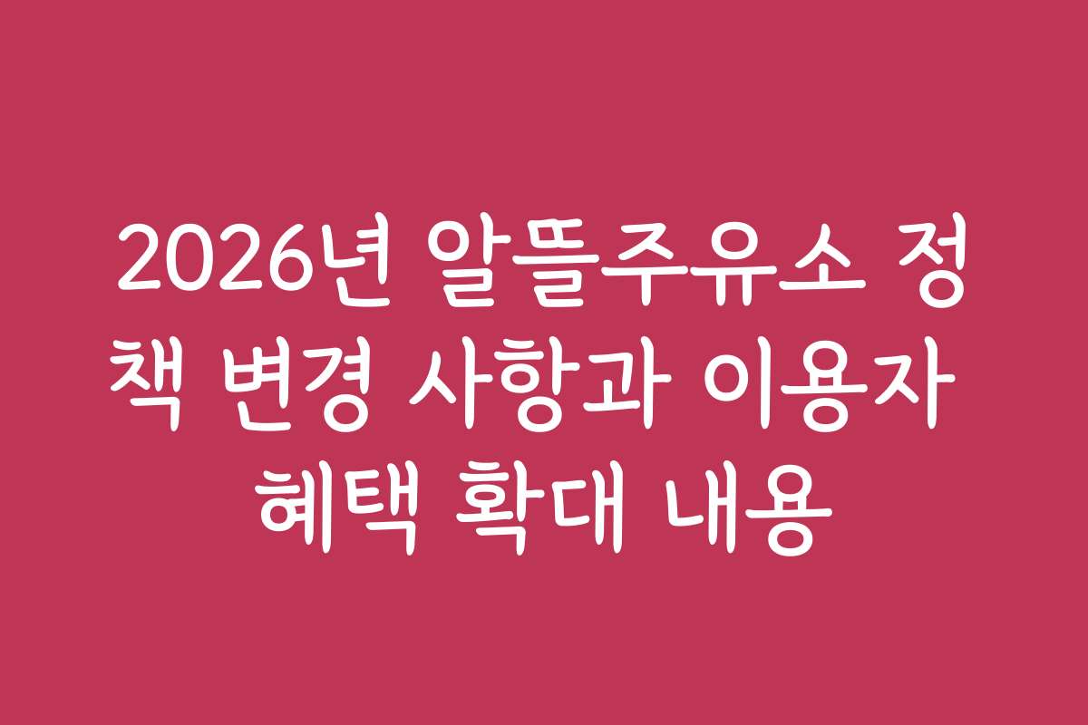2026년 알뜰주유소 정책 변경 사항과 이용자 혜택 확대 내용