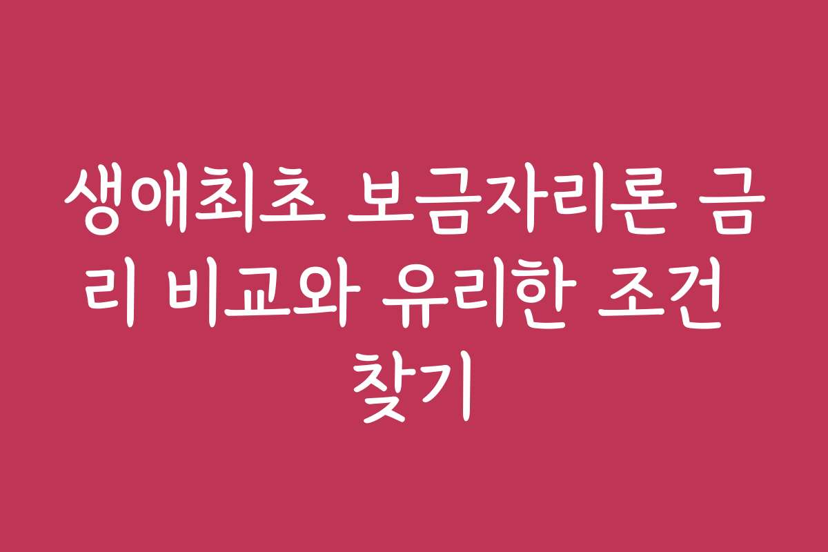 생애최초 보금자리론 금리 비교와 유리한 조건 찾기