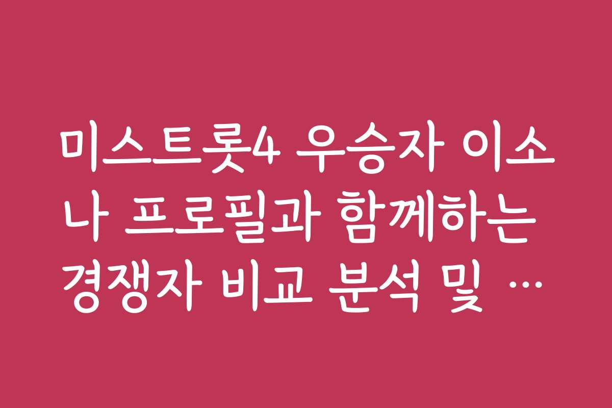 미스트롯4 우승자 이소나 프로필과 함께하는 경쟁자 비교 분석 및 차별점