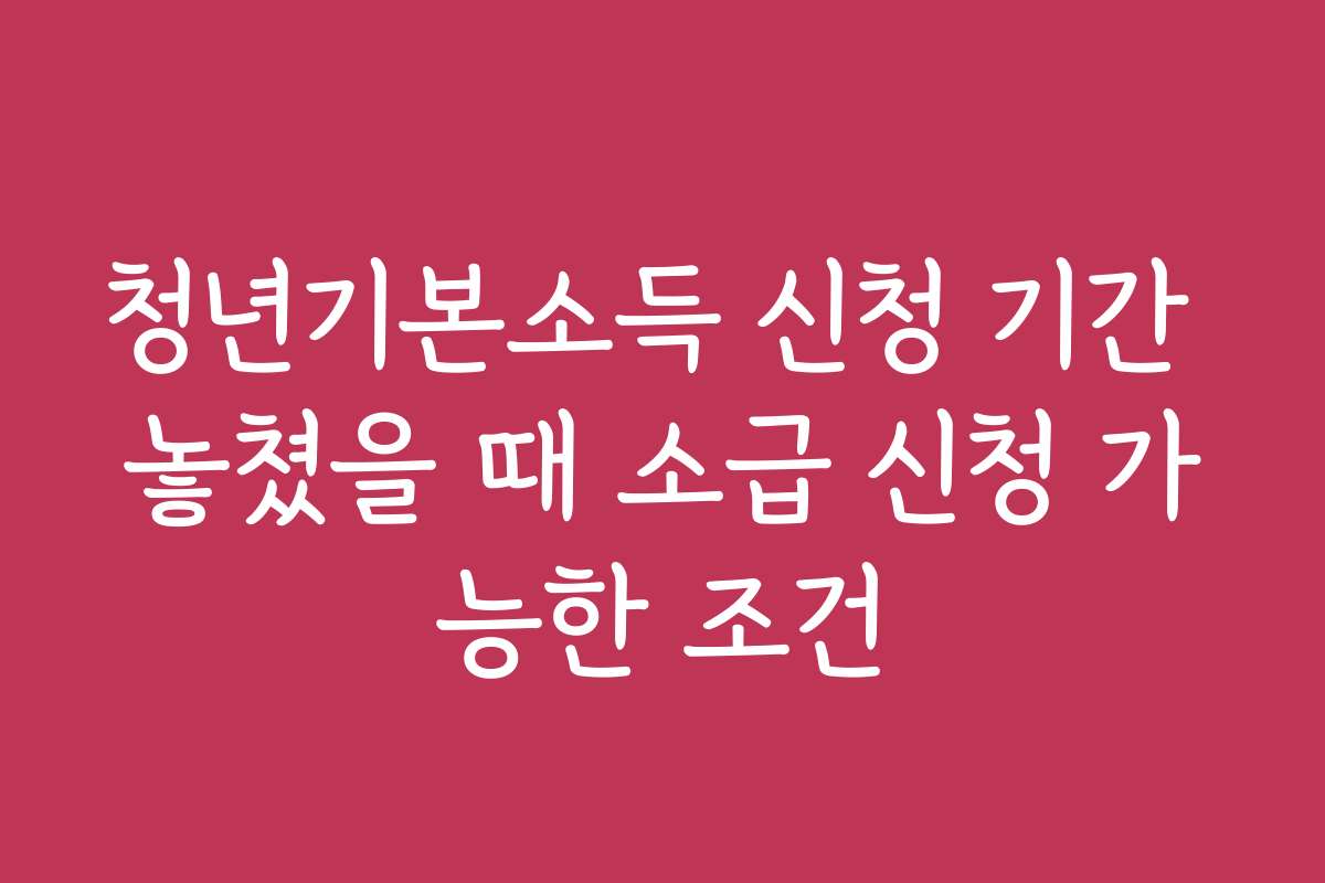 청년기본소득 신청 기간 놓쳤을 때 소급 신청 가능한 조건
