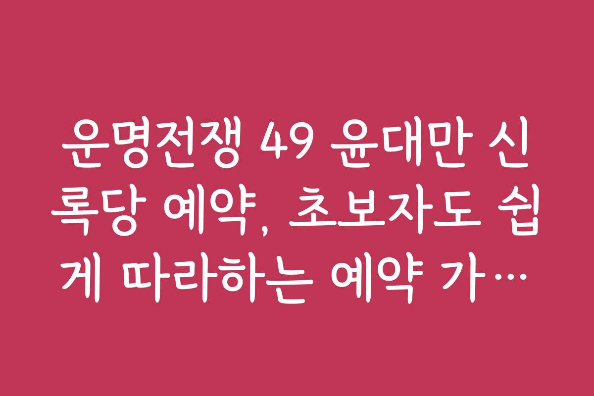운명전쟁 49 윤대만 신록당 예약, 초보자도 쉽게 따라하는 예약 가이드