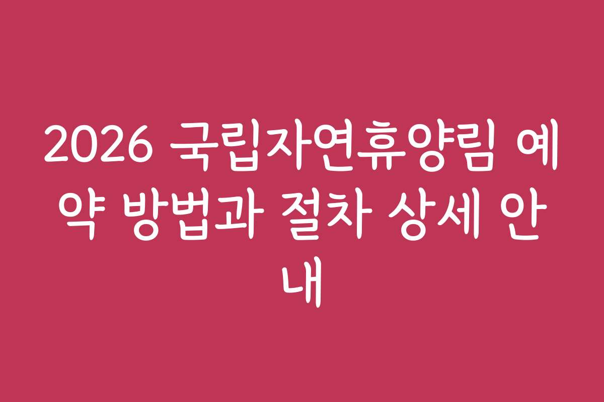 2026 국립자연휴양림 예약 방법과 절차 상세 안내
