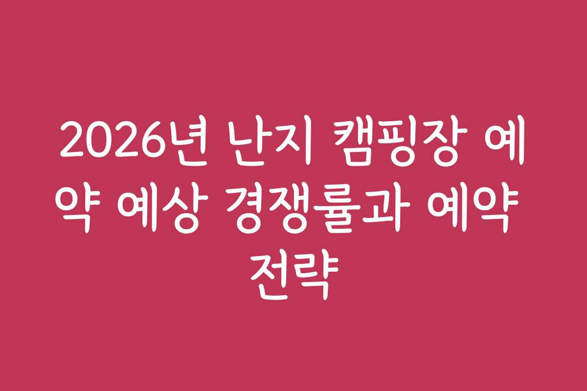 2026년 난지 캠핑장 예약 예상 경쟁률과 예약 전략