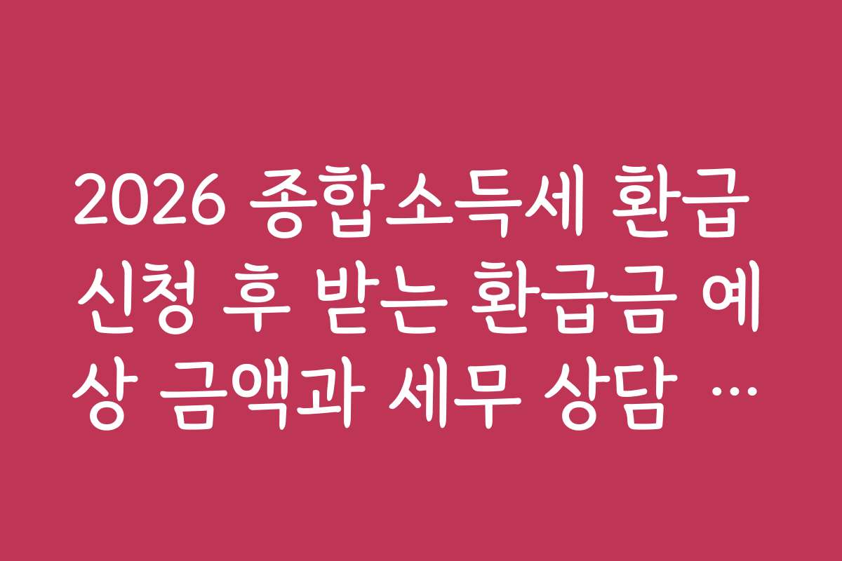2026 종합소득세 환급 신청 후 받는 환급금 예상 금액과 세무 상담 추천