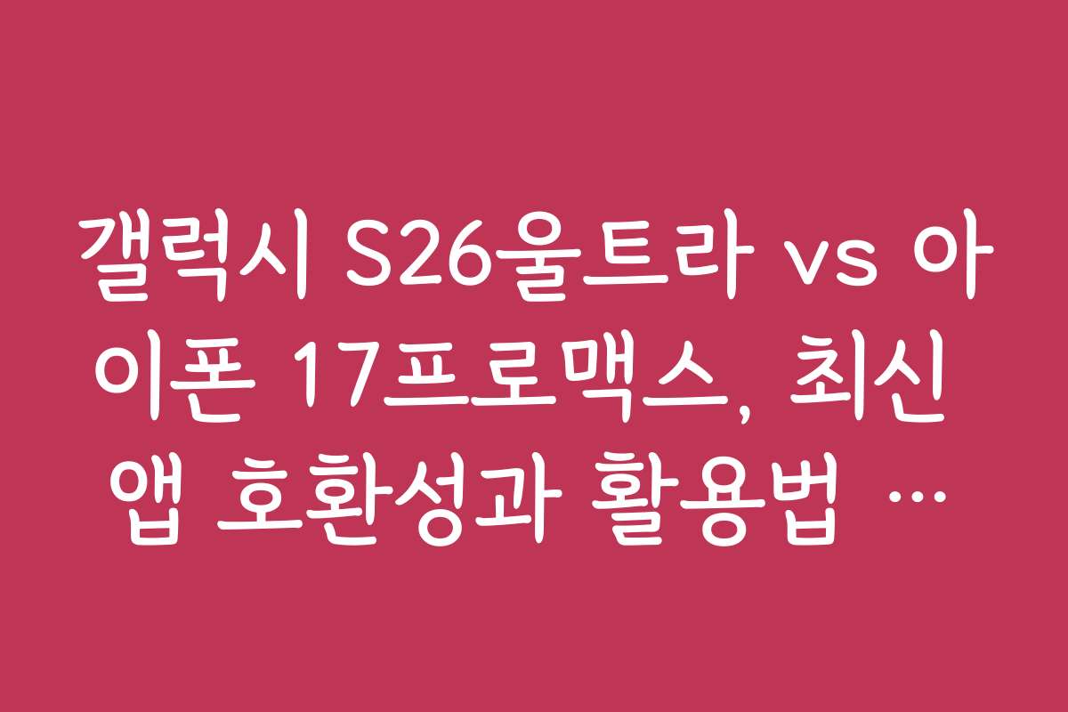 갤럭시 S26울트라 vs 아이폰 17프로맥스, 최신 앱 호환성과 활용법 알아보기