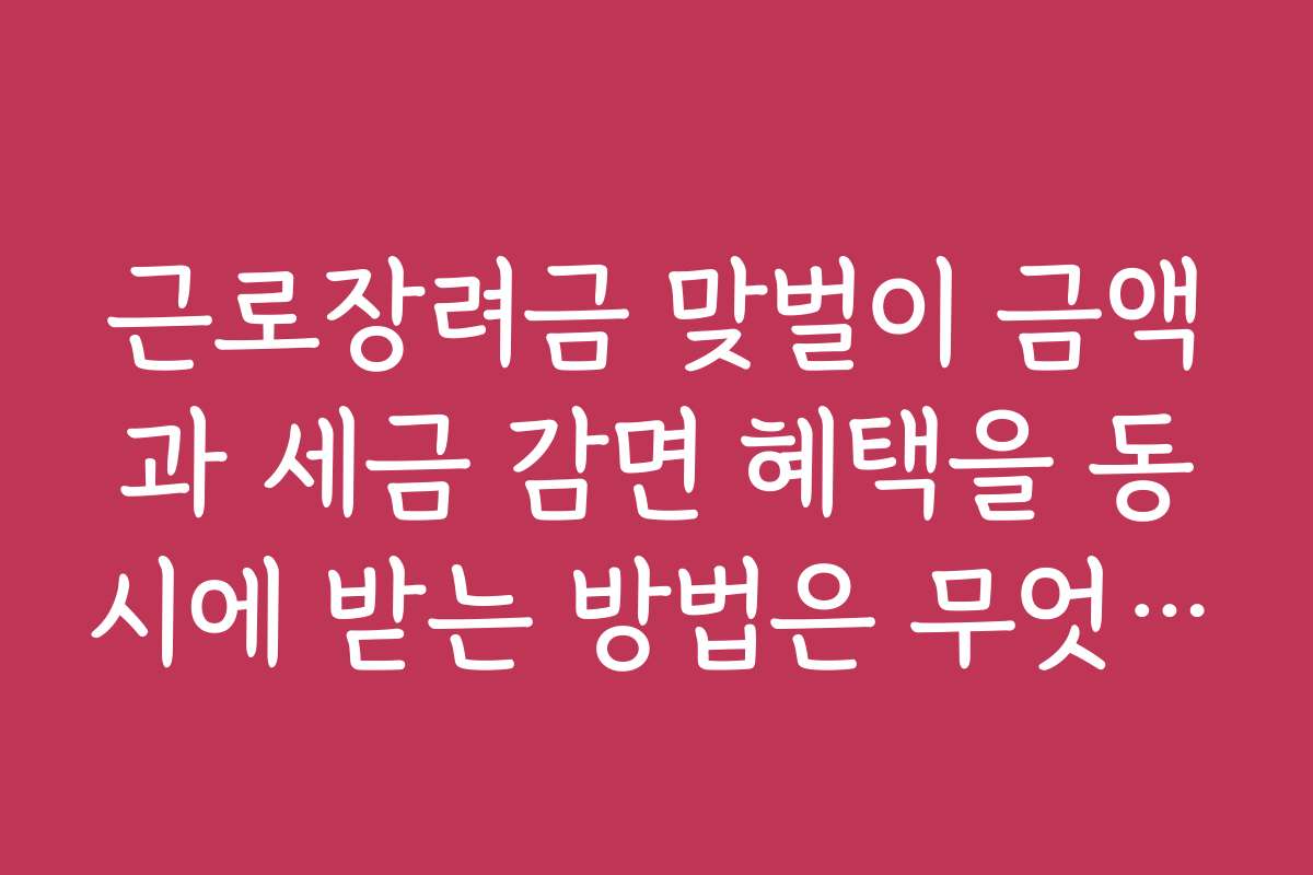 근로장려금 맞벌이 금액과 세금 감면 혜택을 동시에 받는 방법은 무엇인가요