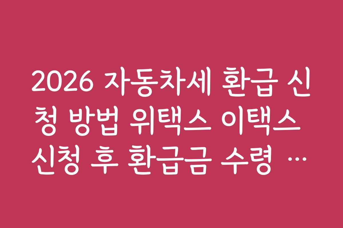 2026 자동차세 환급 신청 방법 위택스 이택스 신청 후 환급금 수령 방법과 실무 팁