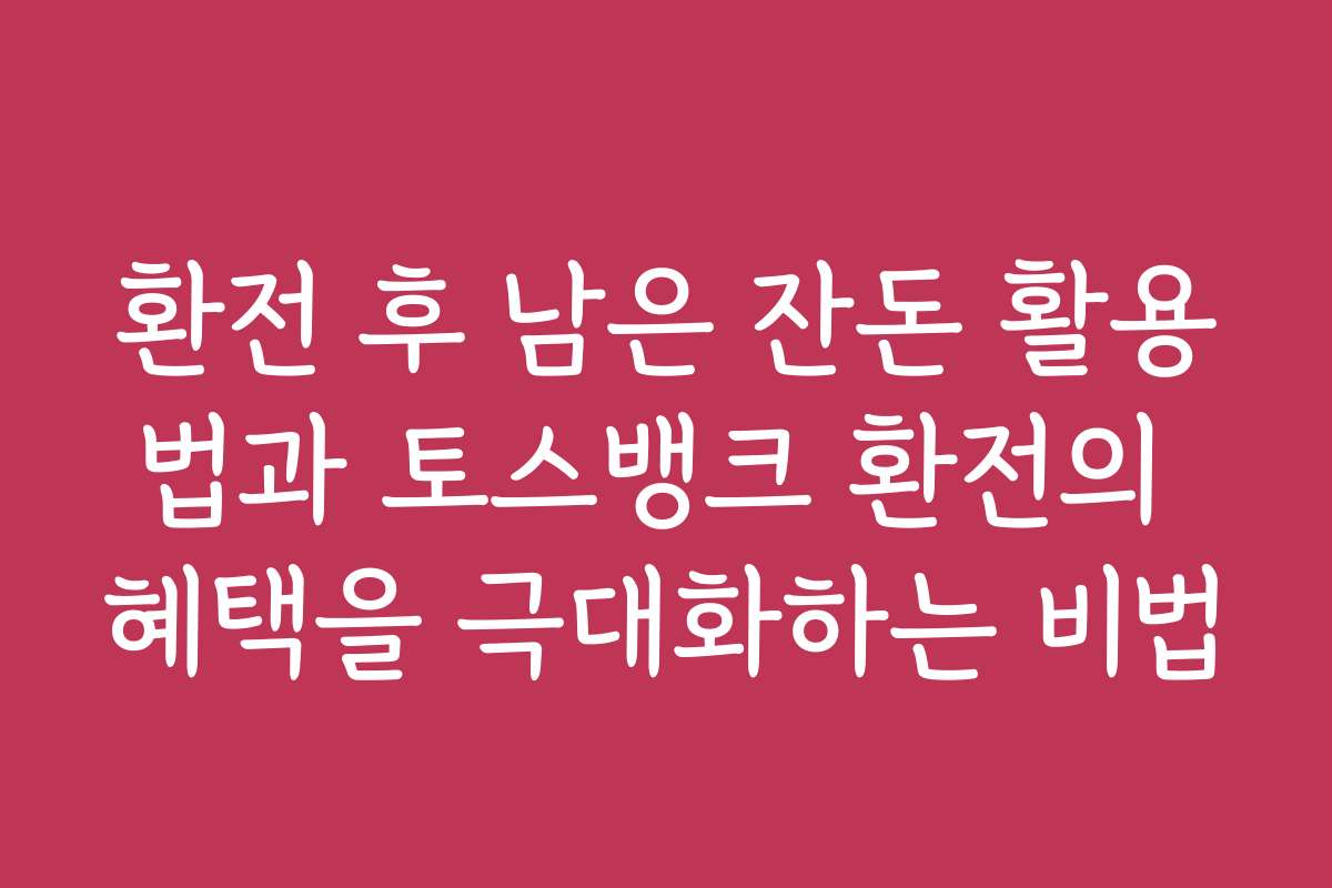 환전 후 남은 잔돈 활용법과 토스뱅크 환전의 혜택을 극대화하는 비법