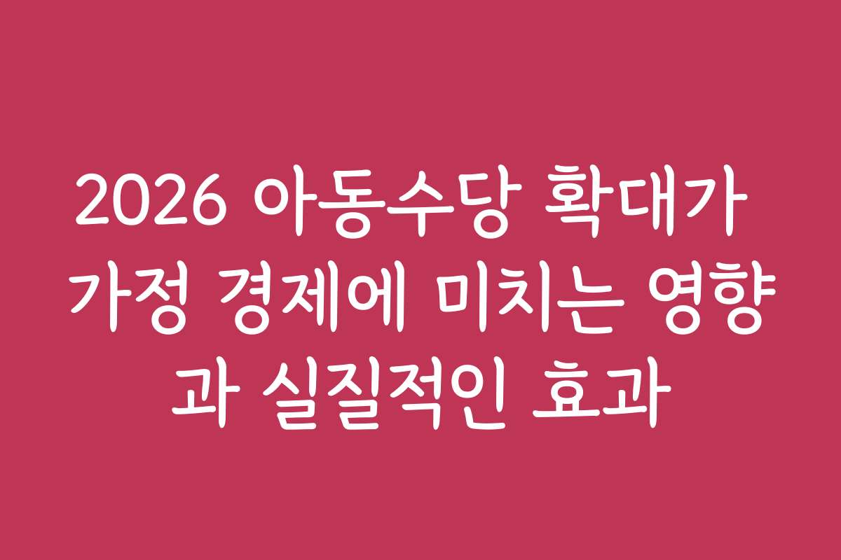 2026 아동수당 확대가 가정 경제에 미치는 영향과 실질적인 효과