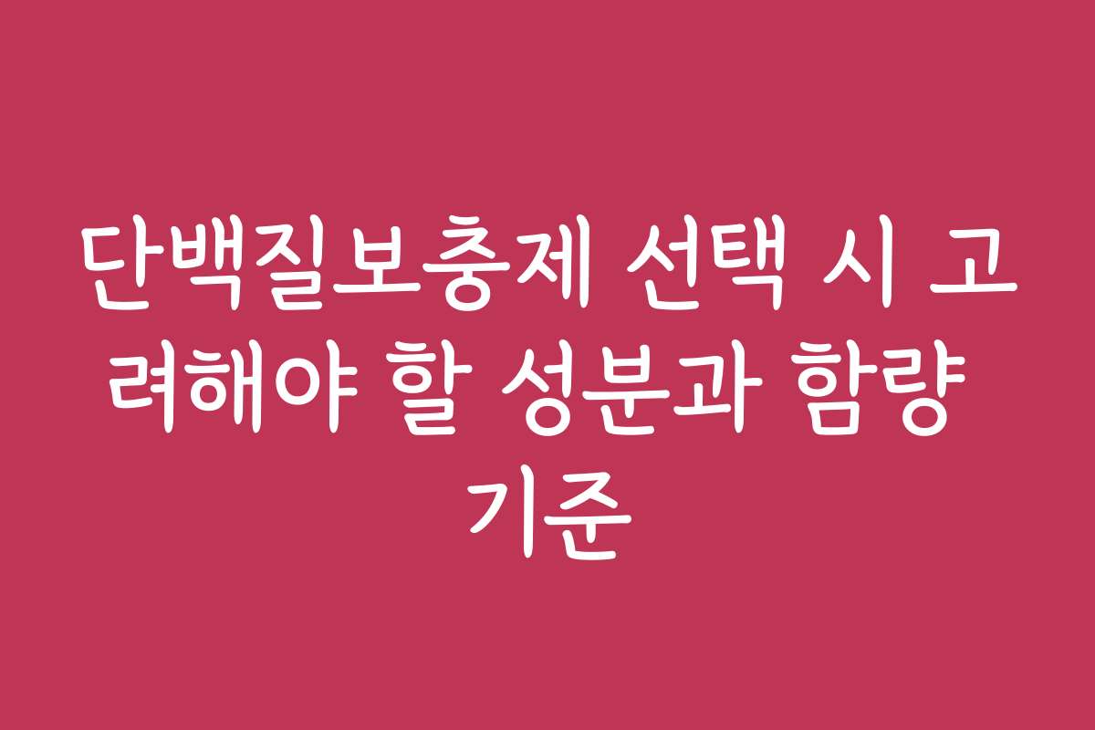 단백질보충제 선택 시 고려해야 할 성분과 함량 기준