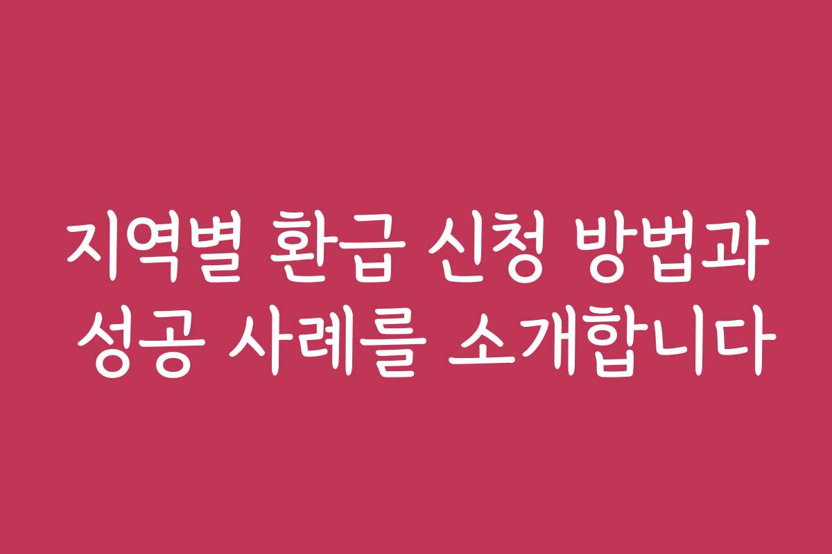 지역별 환급 신청 방법과 성공 사례를 소개합니다